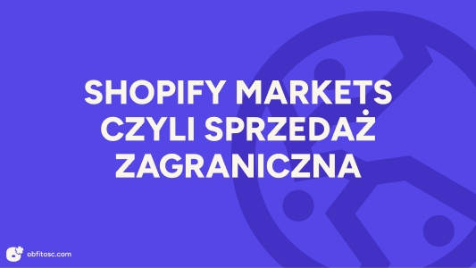 Jak wyjść z marką poza Polskę? Shopify Markets i sprzedaż zagraniczna